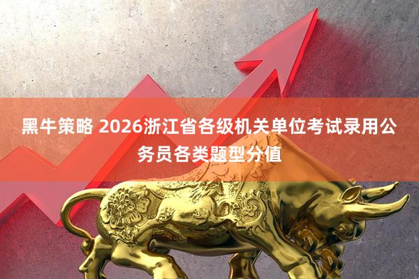 黑牛策略 2026浙江省各级机关单位考试录用公务员各类题型分值