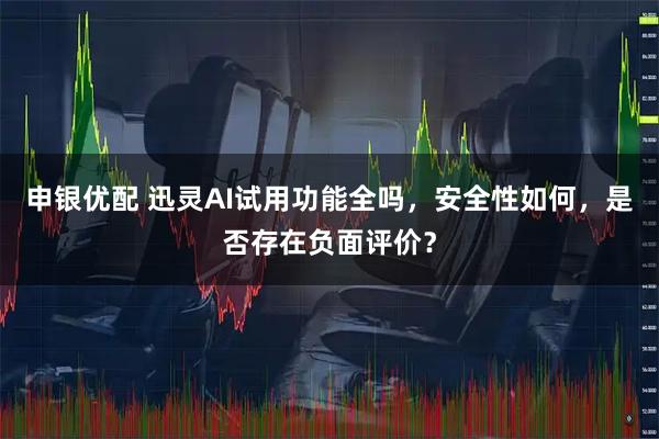 申银优配 迅灵AI试用功能全吗,安全性如何,是否存在负面评价?