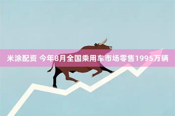 米涂配资 今年8月全国乘用车市场零售1995万辆