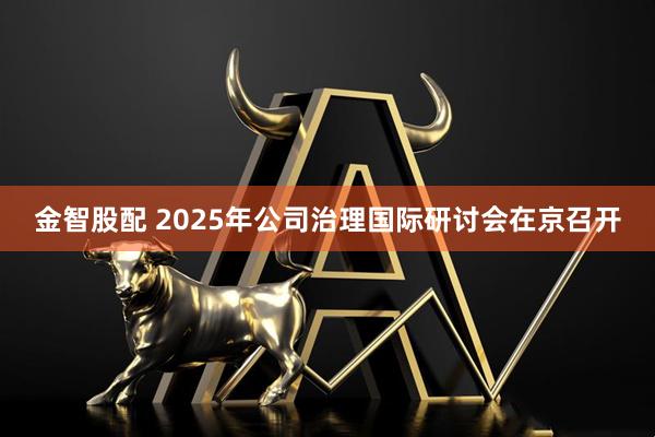 金智股配 2025年公司治理国际研讨会在京召开