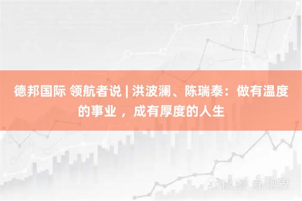 德邦国际 领航者说 | 洪波澜、陈瑞泰：做有温度的事业 ，成有厚度的人生