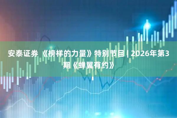 安泰证券 《榜样的力量》特别节目 | 2026年第3期《蝉翼有约》