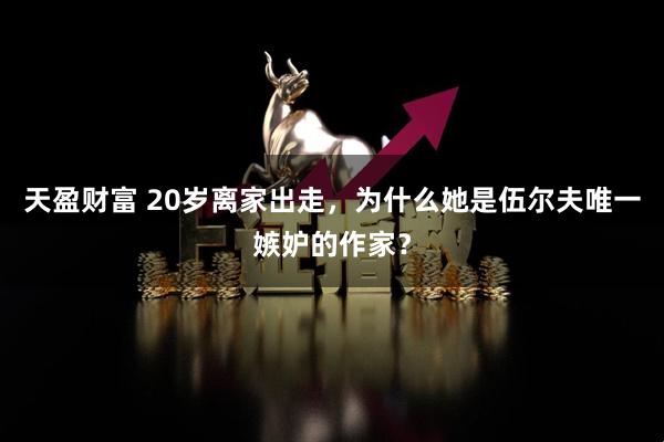 天盈财富 20岁离家出走，为什么她是伍尔夫唯一嫉妒的作家？
