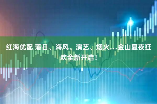 红海优配 落日、海风、演艺、烟火…金山夏夜狂欢全新开启！