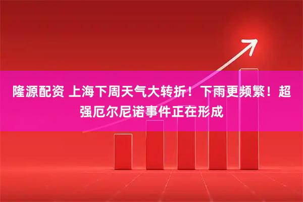 隆源配资 上海下周天气大转折！下雨更频繁！超强厄尔尼诺事件正在形成