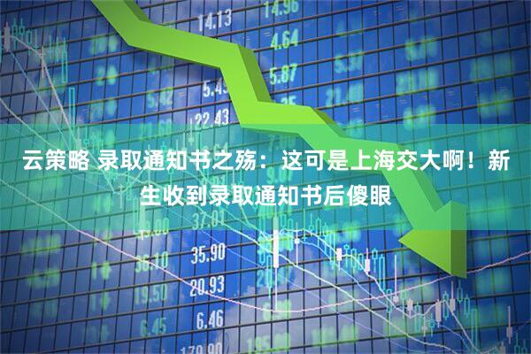 云策略 录取通知书之殇：这可是上海交大啊！新生收到录取通知书后傻眼